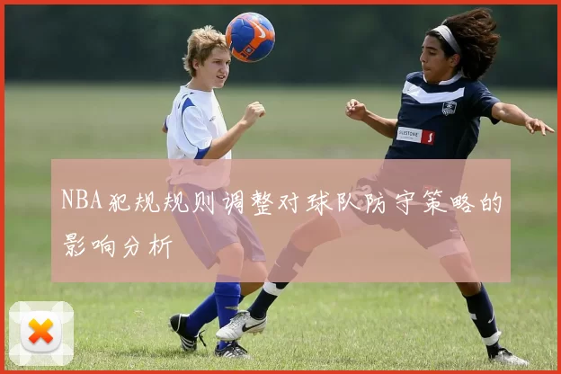 NBA犯规规则调整对球队防守策略的影响分析
