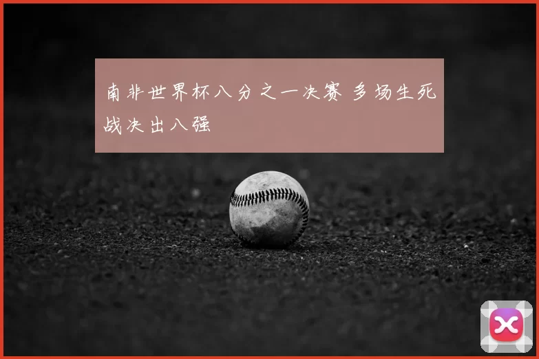 南非世界杯八分之一决赛 多场生死战决出八强