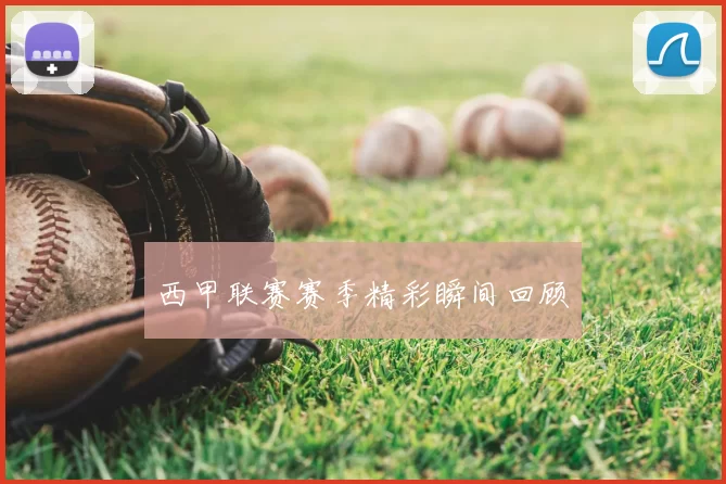 西甲联赛赛季精彩瞬间回顾
