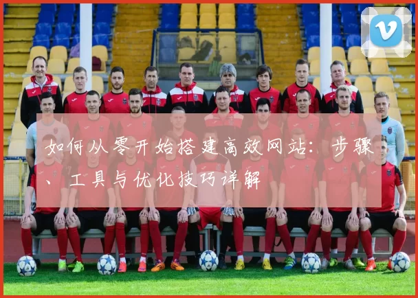 如何从零开始搭建高效网站：步骤、工具与优化技巧详解