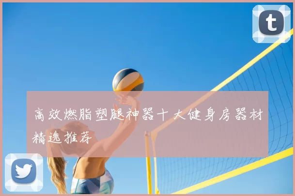 高效燃脂塑腿神器十大健身房器材精选推荐