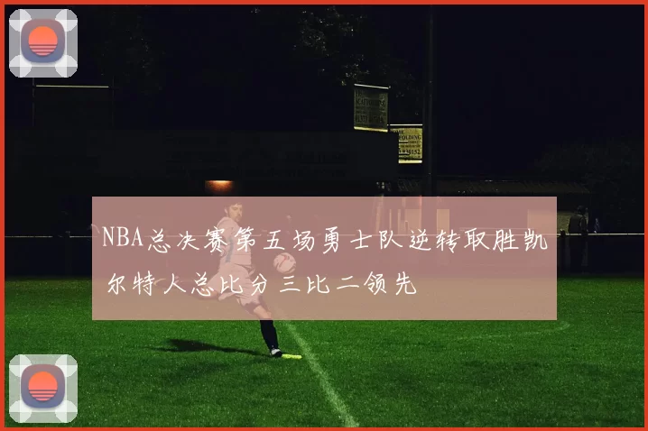 NBA总决赛第五场勇士队逆转取胜凯尔特人总比分三比二领先