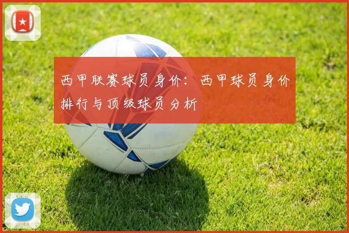 西甲联赛球员身价：西甲球员身价排行与顶级球员分析