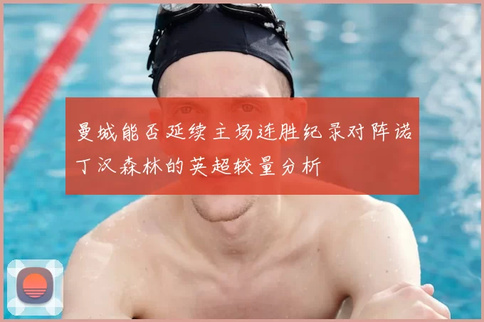 曼城能否延续主场连胜纪录对阵诺丁汉森林的英超较量分析