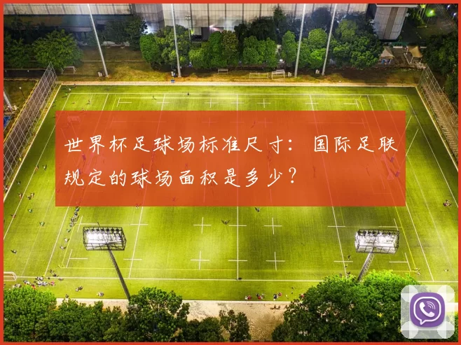 世界杯足球场标准尺寸：国际足联规定的球场面积是多少？