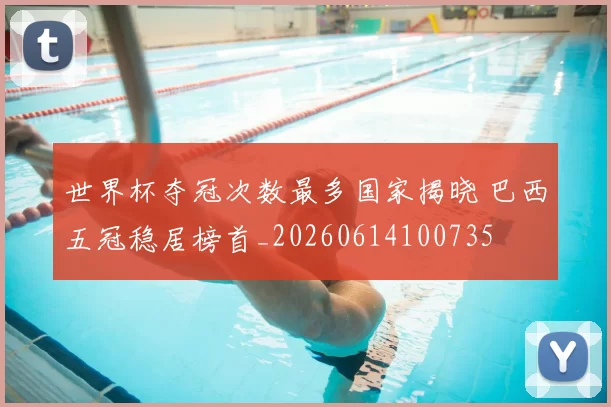 世界杯夺冠次数最多国家揭晓 巴西五冠稳居榜首_20260614100735