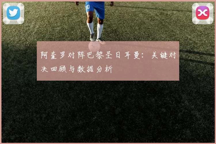 阿奎罗对阵巴黎圣日耳曼：关键对决回顾与数据分析