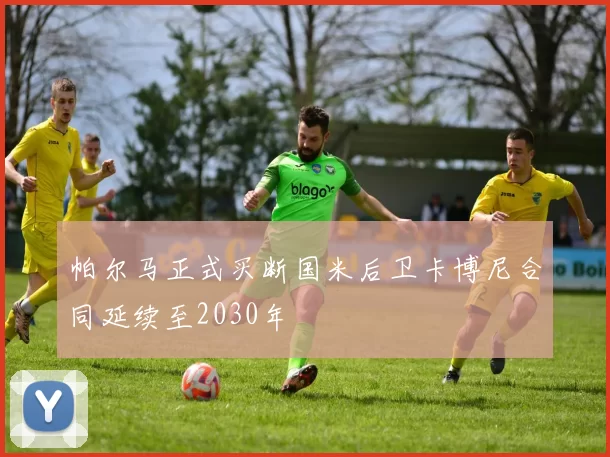帕尔马正式买断国米后卫卡博尼合同延续至2030年