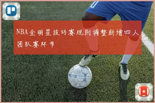 NBA全明星技巧赛规则调整新增四人团队赛环节