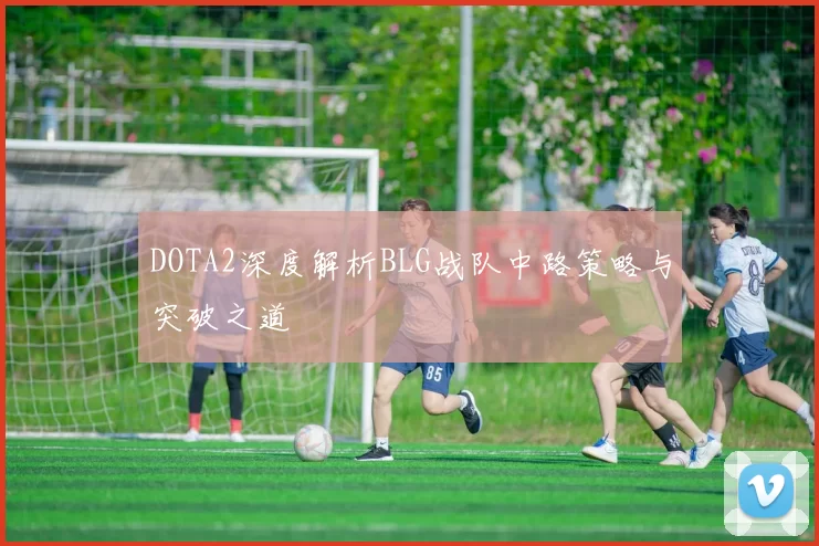 DOTA2深度解析BLG战队中路策略与突破之道