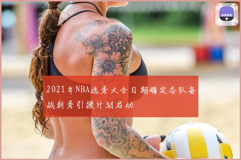 2021年NBA选秀大会日期确定各队备战新秀引援计划启动
