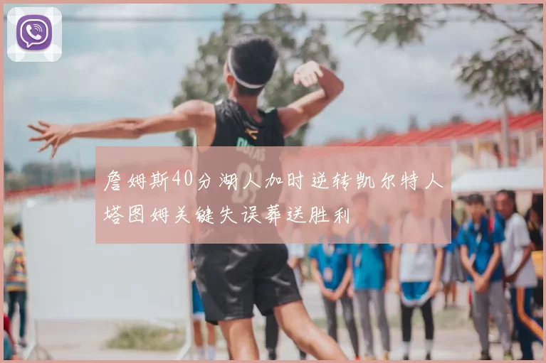 詹姆斯40分湖人加时逆转凯尔特人塔图姆关键失误葬送胜利