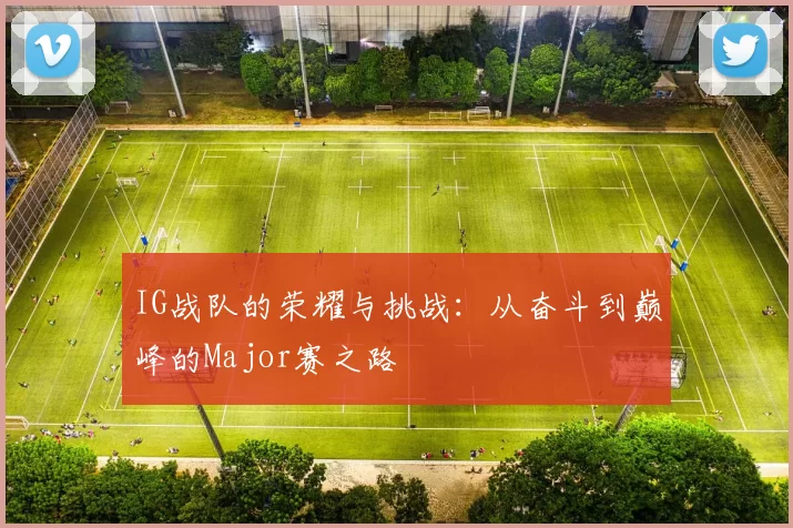 IG战队的荣耀与挑战：从奋斗到巅峰的Major赛之路