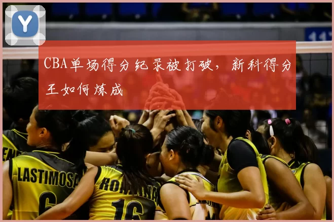 CBA单场得分纪录被打破，新科得分王如何炼成