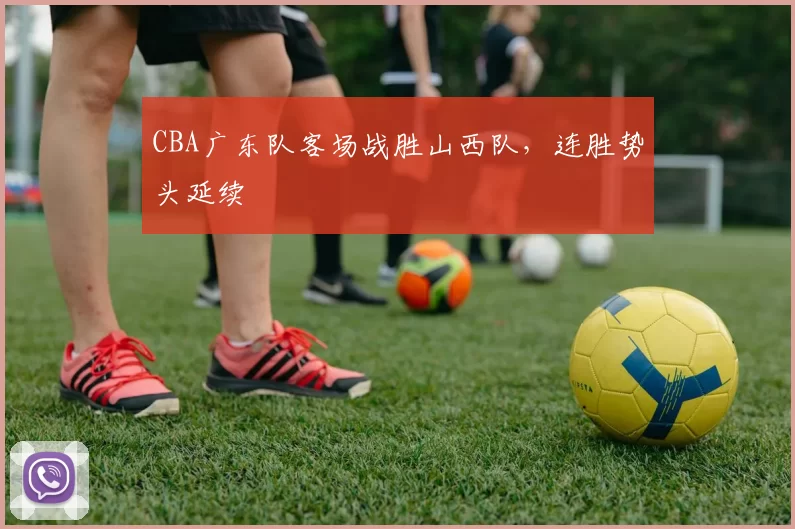 CBA广东队客场战胜山西队，连胜势头延续