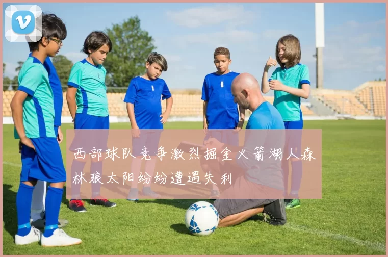 西部球队竞争激烈掘金火箭湖人森林狼太阳纷纷遭遇失利