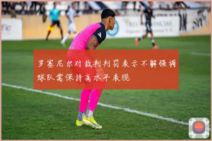 罗塞尼尔对裁判判罚表示不解强调球队需保持高水平表现