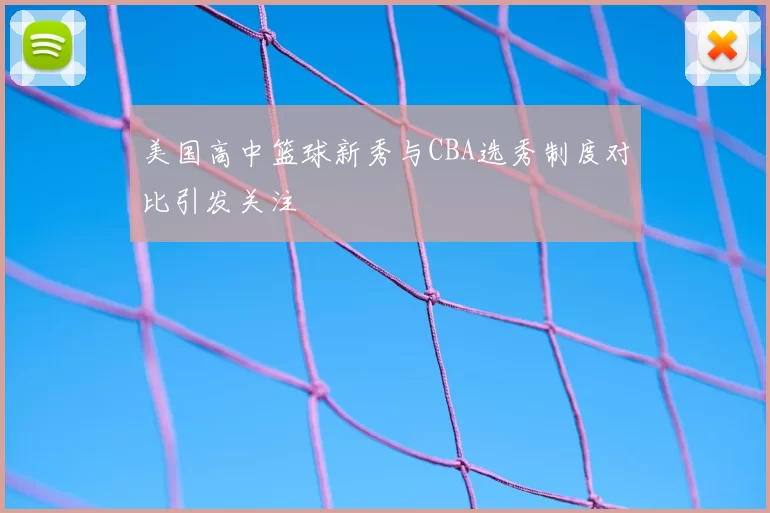 美国高中篮球新秀与CBA选秀制度对比引发关注