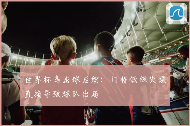 世界杯乌龙球后续：门将低级失误直接导致球队出局