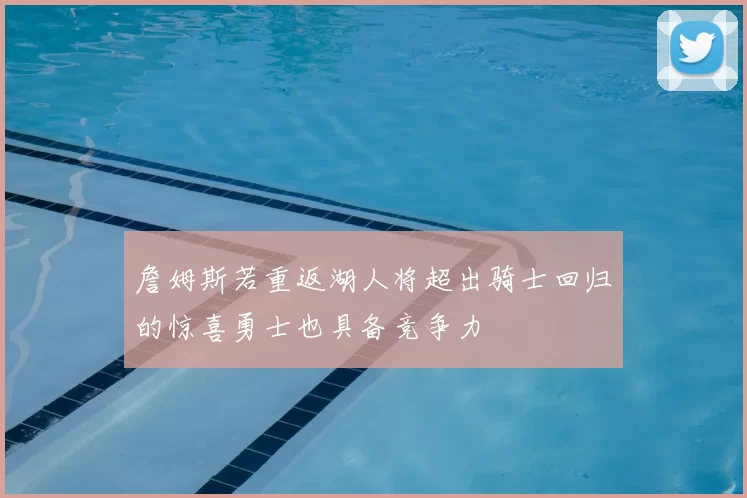 詹姆斯若重返湖人将超出骑士回归的惊喜勇士也具备竞争力