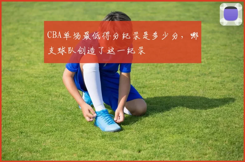 CBA单场最低得分纪录是多少分，哪支球队创造了这一纪录