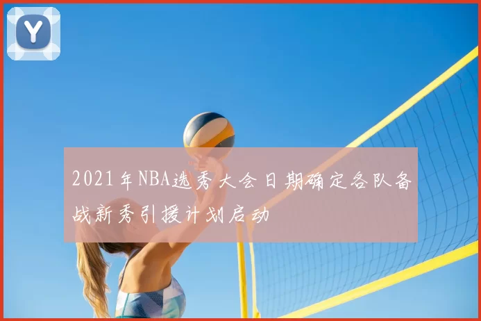 2021年NBA选秀大会日期确定各队备战新秀引援计划启动