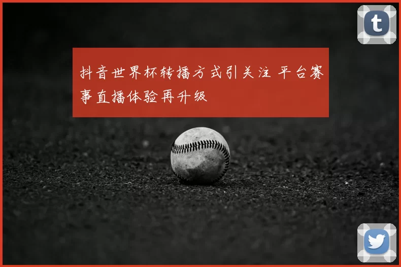 抖音世界杯转播方式引关注 平台赛事直播体验再升级