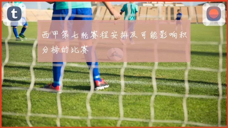 西甲第七轮赛程安排及可能影响积分榜的比赛