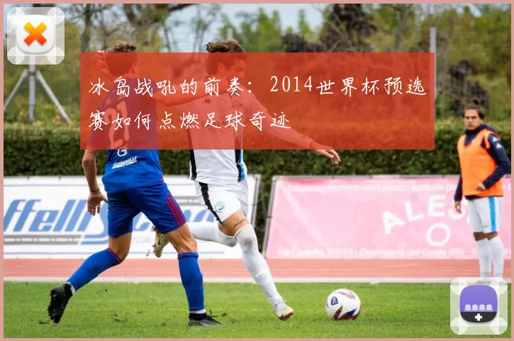 冰岛战吼的前奏：2014世界杯预选赛如何点燃足球奇迹