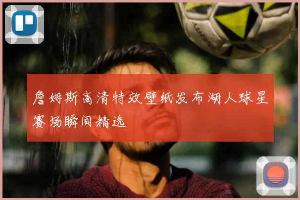 詹姆斯高清特效壁纸发布湖人球星赛场瞬间精选