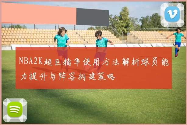 NBA2K超巨精华使用方法解析球员能力提升与阵容构建策略
