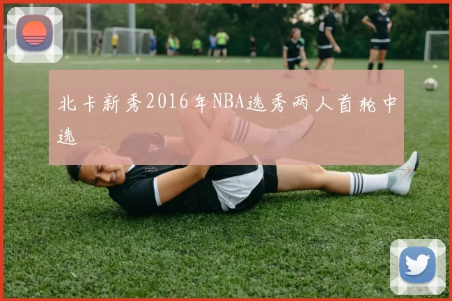 北卡新秀2016年NBA选秀两人首轮中选