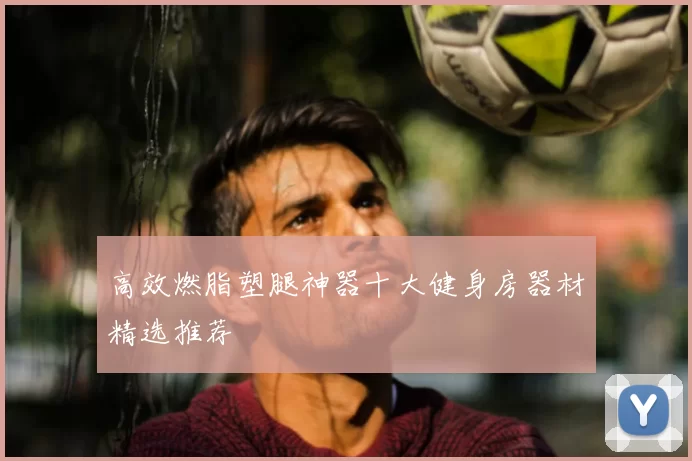 高效燃脂塑腿神器十大健身房器材精选推荐