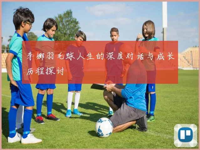 李娜羽毛球人生的深度对话与成长历程探讨