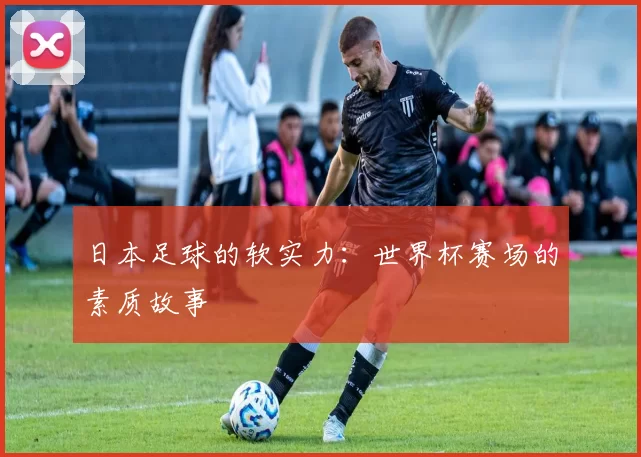 日本足球的软实力：世界杯赛场的素质故事