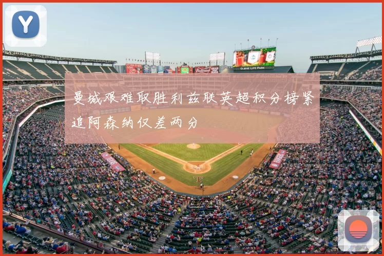 曼城艰难取胜利兹联英超积分榜紧追阿森纳仅差两分