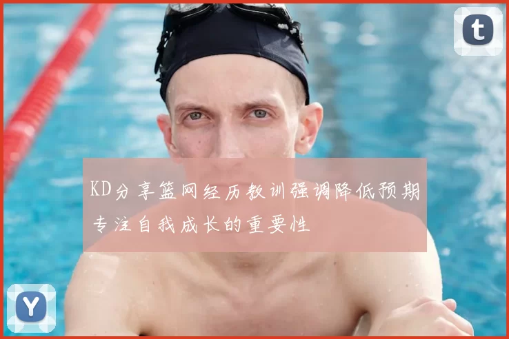 KD分享篮网经历教训强调降低预期专注自我成长的重要性