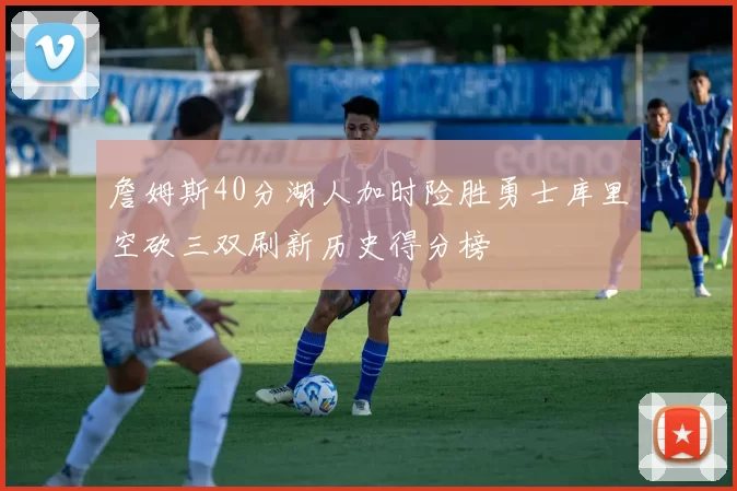 詹姆斯40分湖人加时险胜勇士库里空砍三双刷新历史得分榜