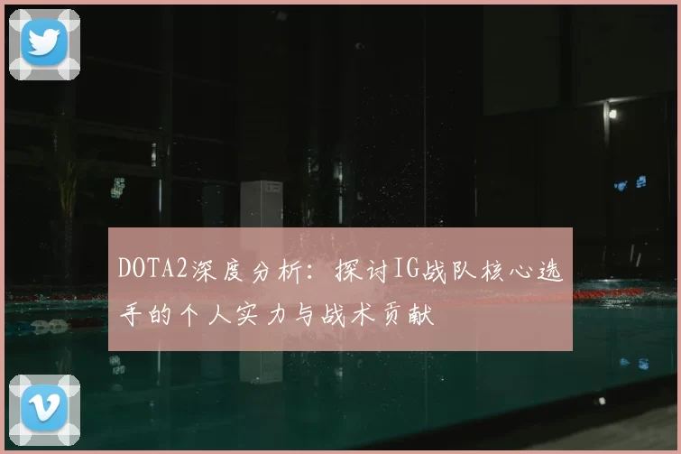 DOTA2深度分析：探讨IG战队核心选手的个人实力与战术贡献
