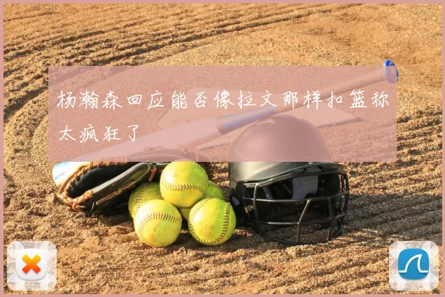 杨瀚森回应能否像拉文那样扣篮称太疯狂了