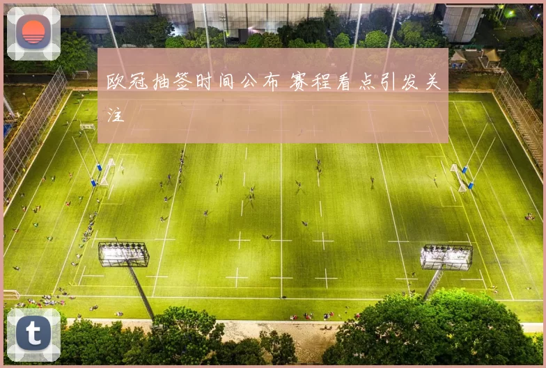 欧冠抽签时间公布 赛程看点引发关注