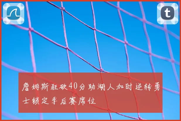 詹姆斯狂砍40分助湖人加时逆转勇士锁定季后赛席位