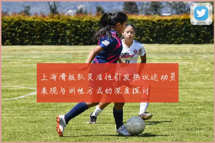 上海滑板队灵活性引发热议运动员表现与训练方式的深度探讨