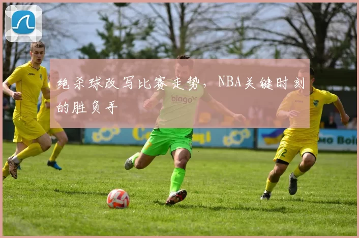 绝杀球改写比赛走势，NBA关键时刻的胜负手