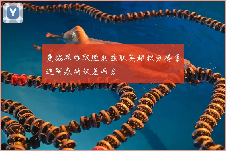 曼城艰难取胜利兹联英超积分榜紧追阿森纳仅差两分