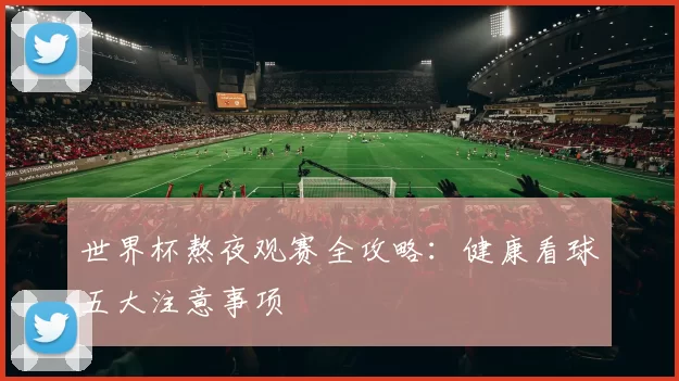 世界杯熬夜观赛全攻略：健康看球五大注意事项