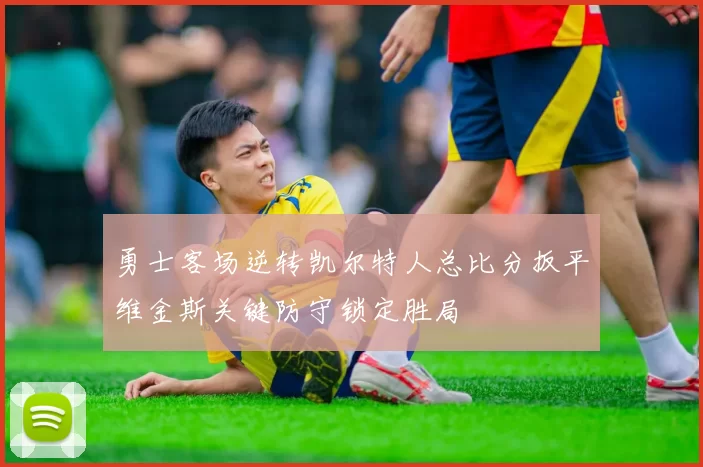 勇士客场逆转凯尔特人总比分扳平维金斯关键防守锁定胜局