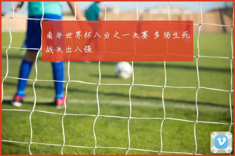 南非世界杯八分之一决赛 多场生死战决出八强