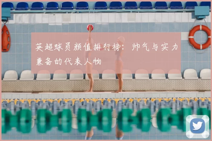 英超球员颜值排行榜：帅气与实力兼备的代表人物