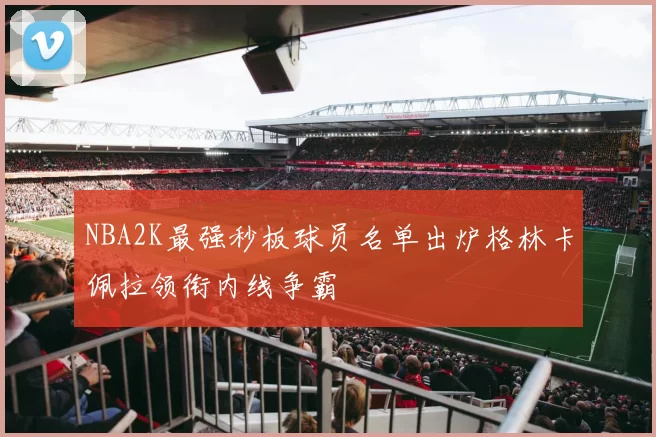 NBA2K最强秒板球员名单出炉格林卡佩拉领衔内线争霸